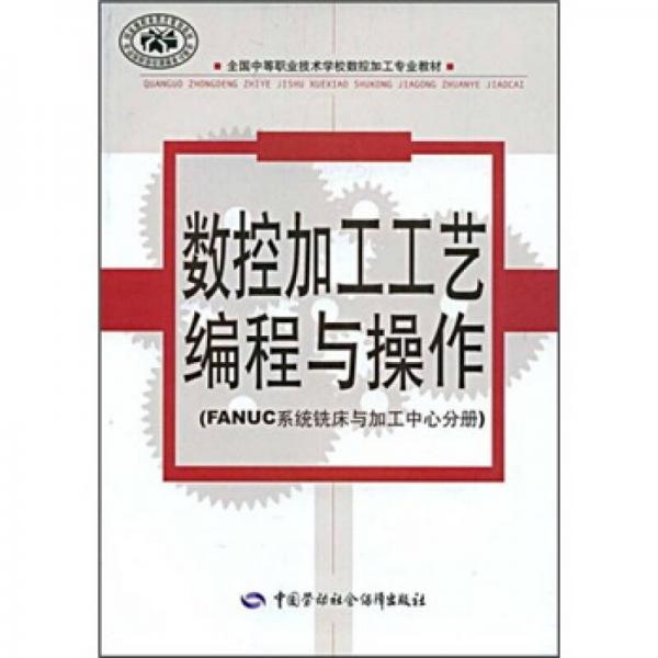 全國(guó)中等職業(yè)技術(shù)學(xué)校數(shù)控加工專業(yè)教材：數(shù)控加工工藝編程與操作（FANUC系統(tǒng)銑床與加工中心分冊(cè)）