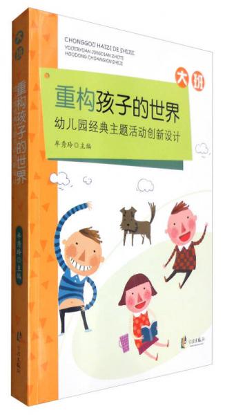 重構(gòu)孩子的世界：幼兒園經(jīng)典主題活動(dòng)創(chuàng)新設(shè)計(jì)（大班）