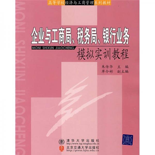 高等學(xué)校經(jīng)濟與工商管理系列教材：企業(yè)與工商局、稅務(wù)局、銀行業(yè)務(wù)模擬實訓(xùn)教程