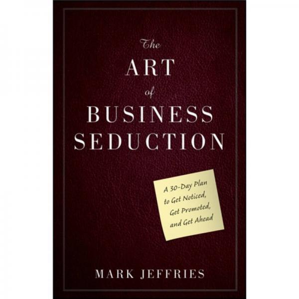 The Art of Business Seduction: A 30-Day Plan to Get Noticed Get Promoted and Get Ahead