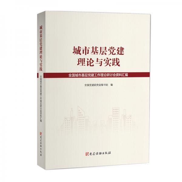 城市基層黨建理論與實踐——全國城市基層黨建工作理論研討會資料匯編