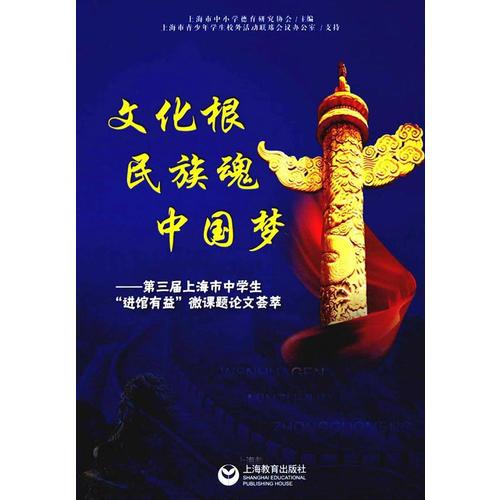 文化根 民族魂 中國(guó)夢(mèng)--第三屆上海市中學(xué)生“進(jìn)館有益”微課題論文薈萃
