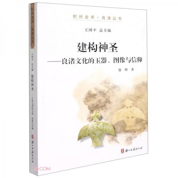 建构神圣--良渚文化的玉器图像与信仰/杭州全书良渚丛书