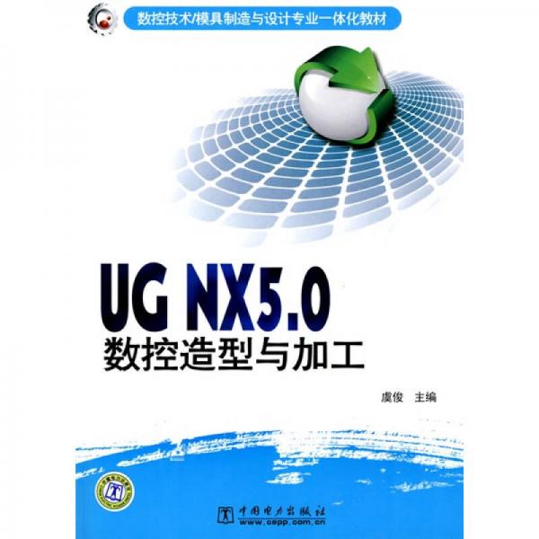 数控技术、模具制造与设计专业一体化教材：UG NX5.0数控造型与加工