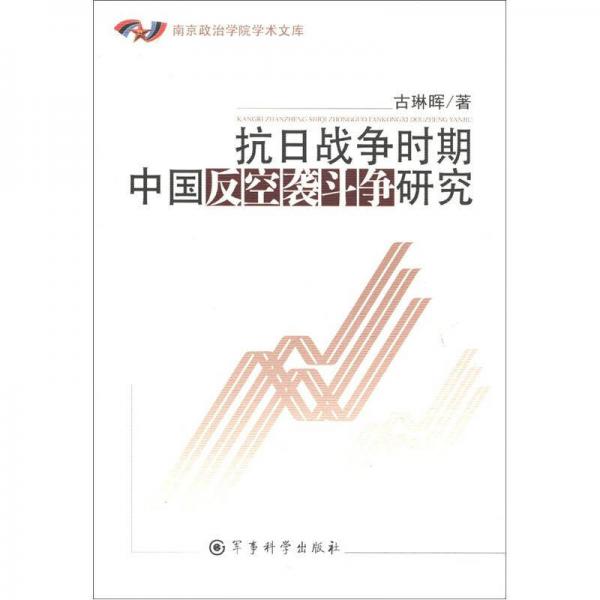 南京政治學(xué)院學(xué)術(shù)文庫：抗日戰(zhàn)爭時期中國反空襲斗爭研究