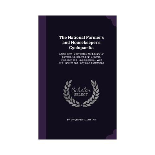 The National Farmer's and Housekeeper's Cyclopaedia: A Complete Ready Reference Library for Farmers, Gardeners, Fruit Growers, Stockmen and Housekeepe
