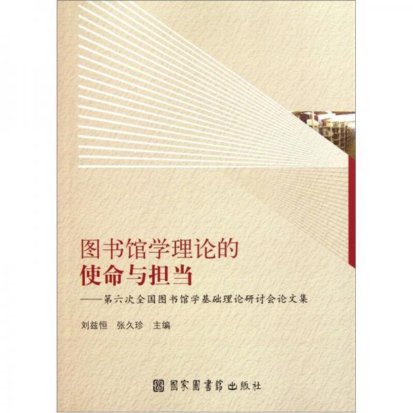 圖書館學(xué)理論的使命與擔(dān)當(dāng)：第六次全國圖書館學(xué)基礎(chǔ)理論研討會論文集
