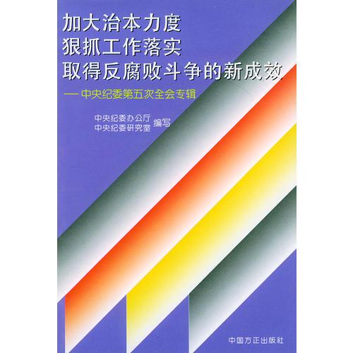 加大治本力度 狠抓工作落实 取得反腐败斗争的新成效——中央纪委第五次全会专辑