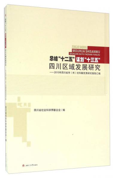 總結“十二五”謀劃“十三五” 四川區(qū)域發(fā)展研究2015年四川省市（州）社科聯(lián)優(yōu)秀研究報告匯編