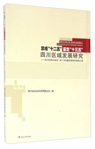 总结“十二五”谋划“十三五” 四川区域发展研究2015年四川省市（州）社科联优秀研究报告汇编