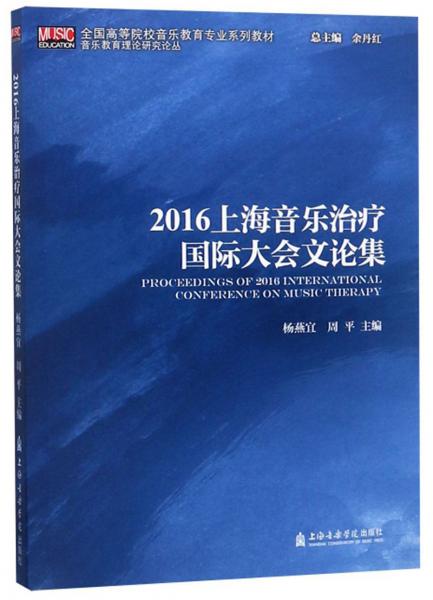 2016上海音樂(lè)治療國(guó)際大會(huì)文論集/全國(guó)高等院校音樂(lè)教育專業(yè)系列教材，音樂(lè)教育理論研究論叢