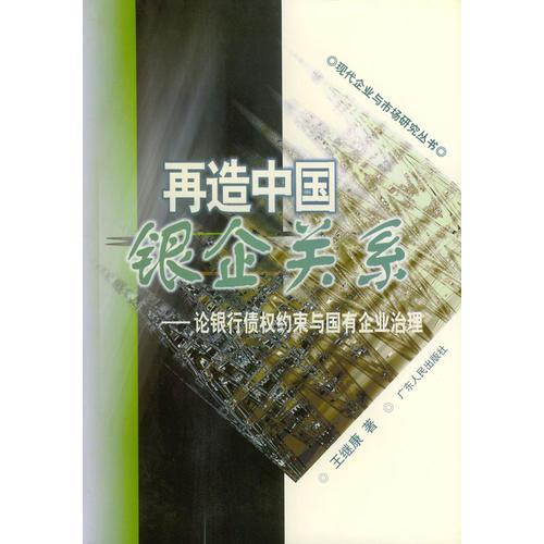 再造中国银企关系：论银行债权约束与国有企业治理——现代企业与市场研究丛书