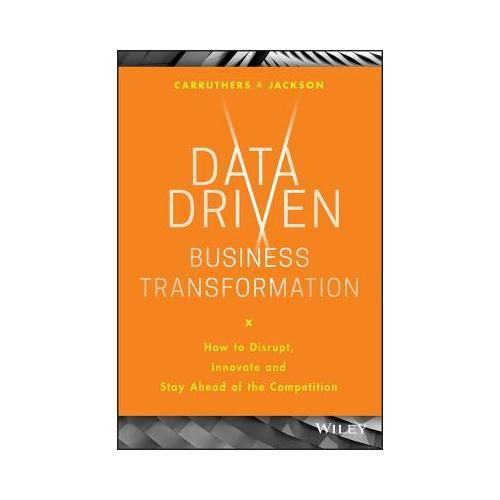 Data Driven Business Transformation: How to Disrupt, Innovate and Stay Ahead of the Competition