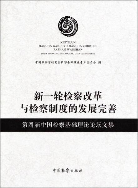 新一轮检察改革与检察制度的发展完善：第四届中国检察基础理论论坛文集