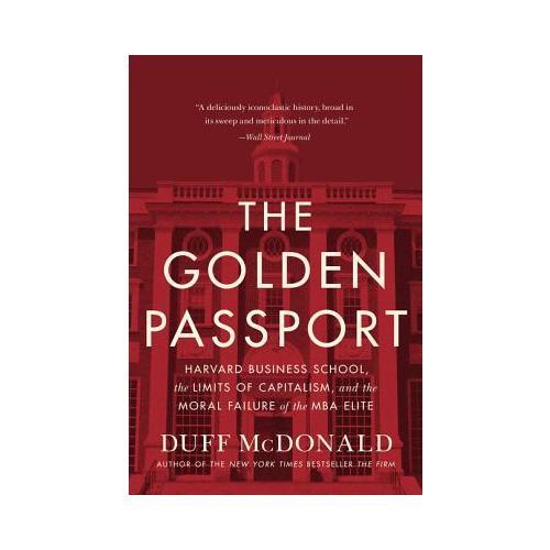The Golden Passport  Harvard Business School, the Limits of Capitalism, and the Moral Failure of the MBA Elite