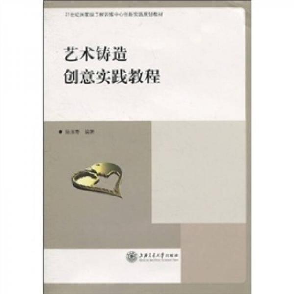 21世纪国家级工程训练中心创新实践规划教材：艺术铸造创意实践教程