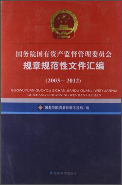 國務院國有資產(chǎn)監(jiān)督管理委員會規(guī)章規(guī)范性文件匯編（2003-2012）