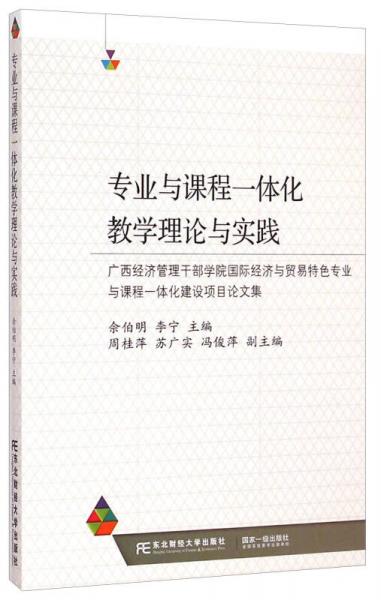 專(zhuān)業(yè)與課程一體化教學(xué)理論與實(shí)踐：廣西經(jīng)濟(jì)管理干部學(xué)院國(guó)際經(jīng)濟(jì)與貿(mào)易特色專(zhuān)業(yè)與課程一體化建設(shè)項(xiàng)目論文集