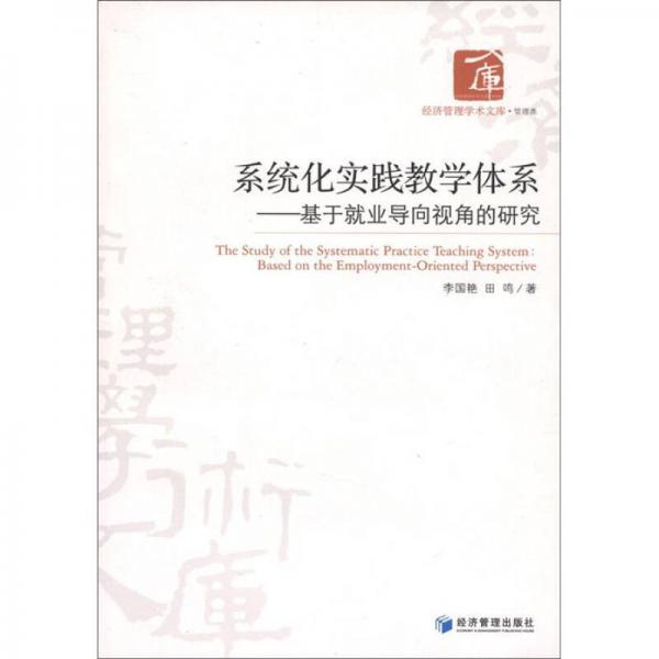 經(jīng)濟管理學(xué)術(shù)文庫·管理類·系統(tǒng)化實踐教學(xué)體系：基于就業(yè)導(dǎo)向視角的研究