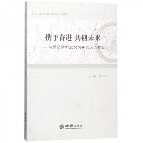 攜手奮進(jìn)共創(chuàng)未來——首屆全國方志館館長(zhǎng)論壇論文集