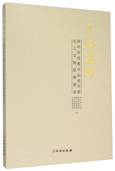 东江遗珍：深圳东莞惠州汕尾河源出土文物联展图录