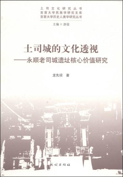 土司文化研究丛书·吉首大学民族学研究文库·土司城的文化透视：永顺老司城遗址核心价值研究