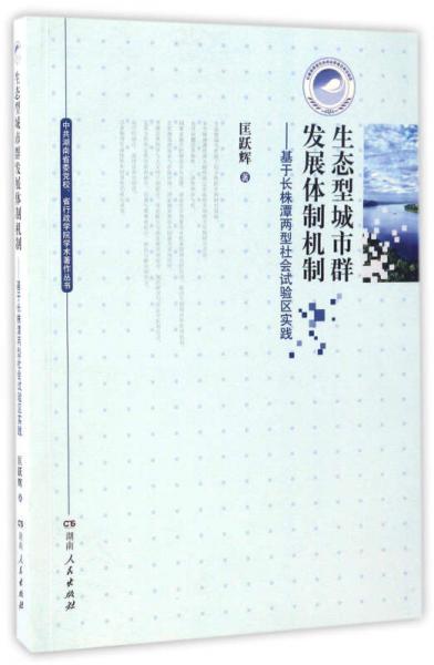 生態(tài)型城市群發(fā)展體制機(jī)制：基于長(zhǎng)株潭兩型社會(huì)試驗(yàn)區(qū)實(shí)踐/中共湖南省委黨校、省行政學(xué)院學(xué)術(shù)著作叢書