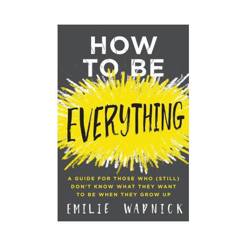 How to Be Everything  A Guide for Those Who  Don't Know What They Want to Be When They Grow Up 