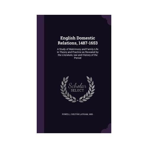 English Domestic Relations, A Study of Matrimony and Family Life in Theory and Practice as Revealed by the Literature, Law and History of t 