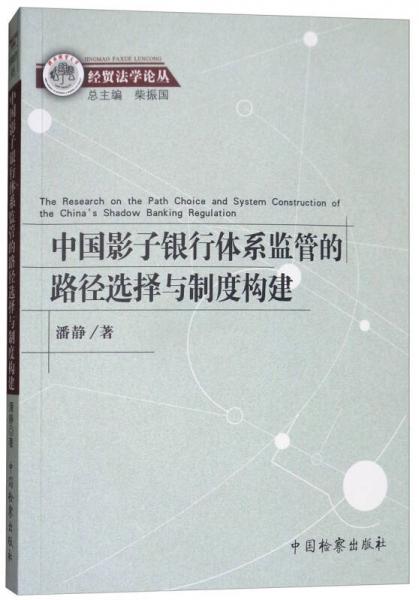 中国影子银行体系监管的路径选择与制度构建/经贸法学论丛