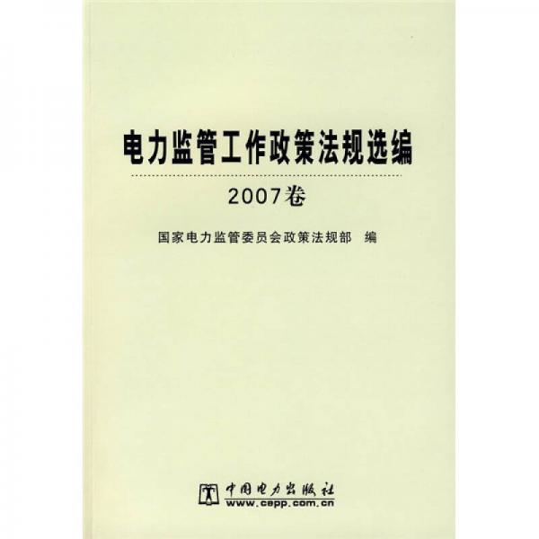 電力監(jiān)管工作政策法規(guī)選編（2007卷）