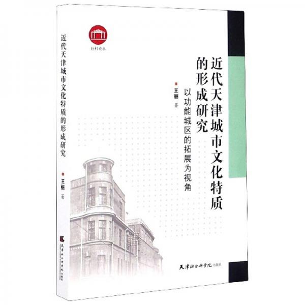 近代天津城市文化特质的形成研究：以功能城区的拓展为视角/社科论丛