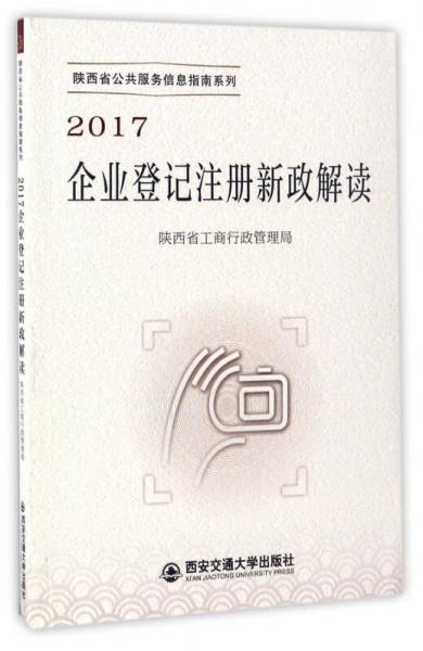 2017企業(yè)登記注冊(cè)新政解讀/陜西省公共服務(wù)信息指南系列