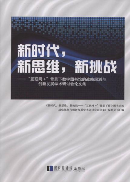 新時(shí)代，新思維，新挑戰(zhàn) “互聯(lián)網(wǎng)+”背景下數(shù)字圖書館的戰(zhàn)略規(guī)劃與創(chuàng)新發(fā)展學(xué)術(shù)研討會論文集