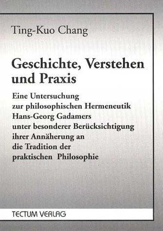 Geschichte, Verstehen und Praxis. Eine Untersuchung zur Philosophischen Hermeneutik Hans-Georg-Gadamers unter besonderer Berücksichtigung ihrer Ann?herung an die Tradition der praktischen Philosophie