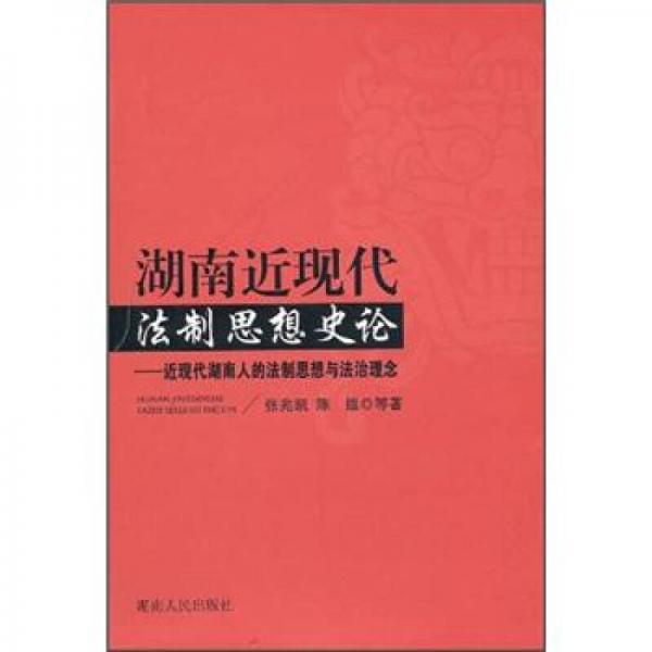 湖南近現(xiàn)代法制思想史論：近現(xiàn)代湖南人的法制思想與法治理念