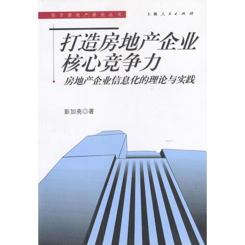 打造房地產(chǎn)企業(yè)核心競爭力：房地產(chǎn)企業(yè)信息化的理論與實踐——東方房地產(chǎn)研究叢書