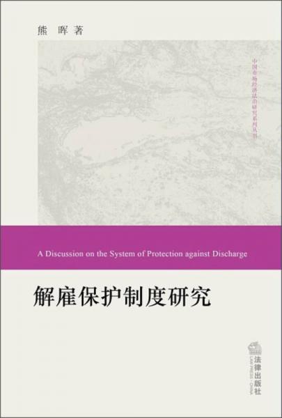 中国市场经济法治研究系列丛书：解雇保护制度研究