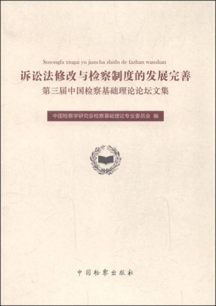 诉讼法修改与检察制度的发展完善：第三届中国检察基础理论论坛文集