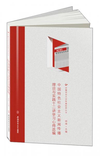 中国特色社会主义新闻传播理论与实践十二讲学习心得选编/安徽师范大学传媒视界丛书