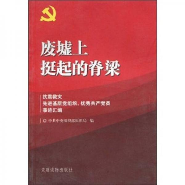 废墟上挺起的脊梁：抗震救灾先进基层党组织、优秀共产党员事迹汇编