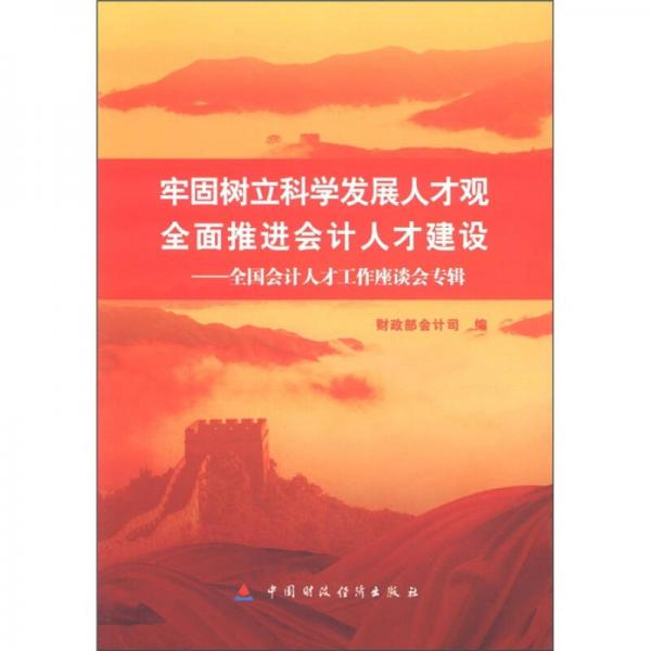 牢固树立科学发展人才观 全面推进会计人才建设：全国会计人才工作座谈会专辑