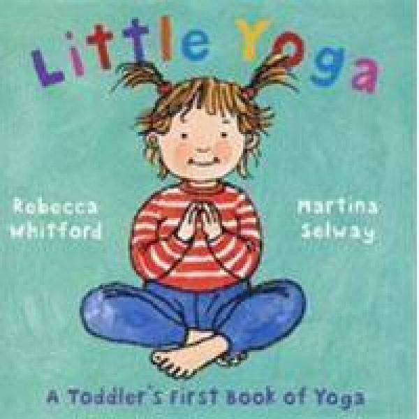 Little Yoga: A Toddler's First Book of Yoga. Rebecca Whitford & Martina Selway