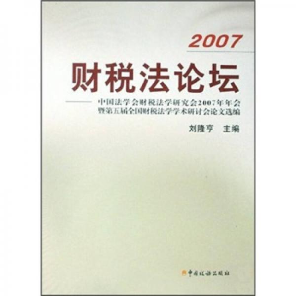 2007财税法论坛：中国法学会财税法学研究会2007年年会暨第五届全国财税法学学术研讨会论文选编