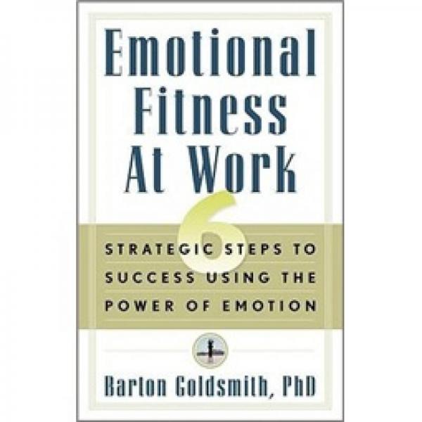Emotional Fitness at Work: 6 Strategic Steps to Success Using the Power of Emotion