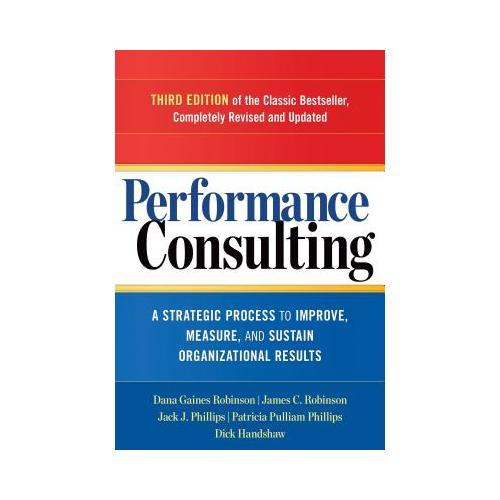 Performance Consulting  A Strategic Process to Improve, Measure, and Sustain Organizational Results