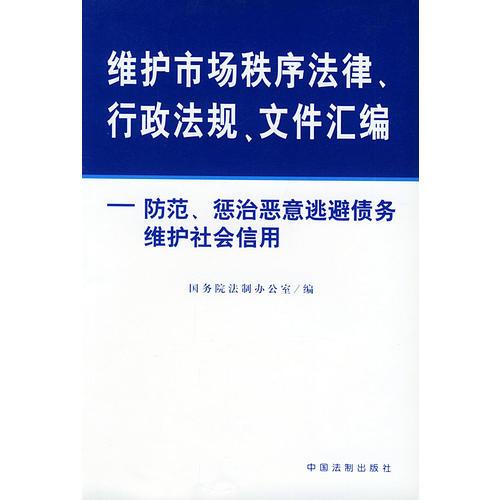 维护市场秩序法律、行政法规、文件汇编：防范、惩治恶意逃避债务维护社会信用