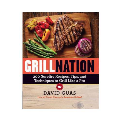 Grill Nation  200 Surefire Recipes, Tips, and Techniques to Grill Like a Pro
