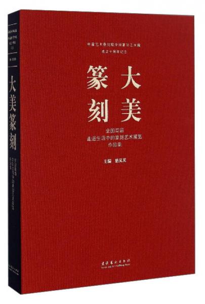 中国艺术研究院中国篆刻艺术院成立十周年纪念 大美篆刻：全国首届走进生活中的篆刻艺术展览作品集