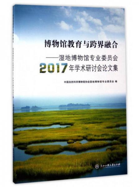 博物館教育與跨界融合：濕地博物館專業(yè)委員會2017年學(xué)術(shù)研討會論文集